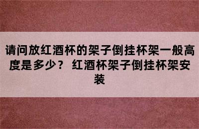 请问放红酒杯的架子倒挂杯架一般高度是多少？ 红酒杯架子倒挂杯架安装